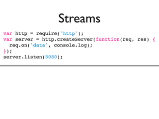Streams
var http = require('http');
var server = http.createServer(function(req, res) {
  req.on('data', console.log);
});
server.listen(8080);
 