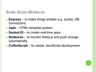 SOME GOOD MODULES
 Express – to make things simpler e.g. syntax, DB
connections.
 Jade – HTML template system
 Socket.IO – to create real-time apps
 Nodemon – to monitor Node.js and push change
automatically
 CoffeeScript – for easier JavaScript development
 