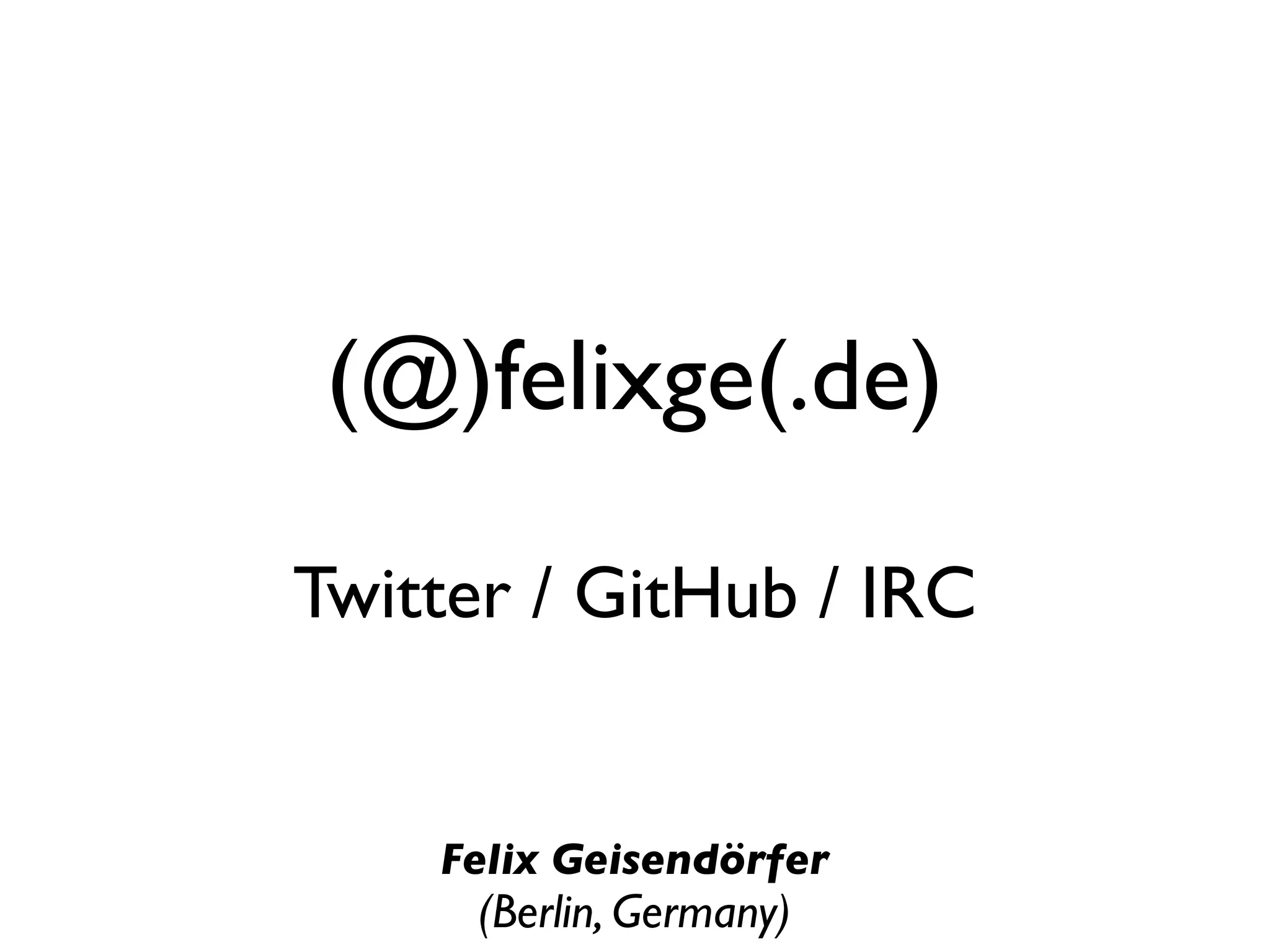 (@)felixge(.de)

Twitter / GitHub / IRC


    Felix Geisendörfer
     (Berlin, Germany)
 