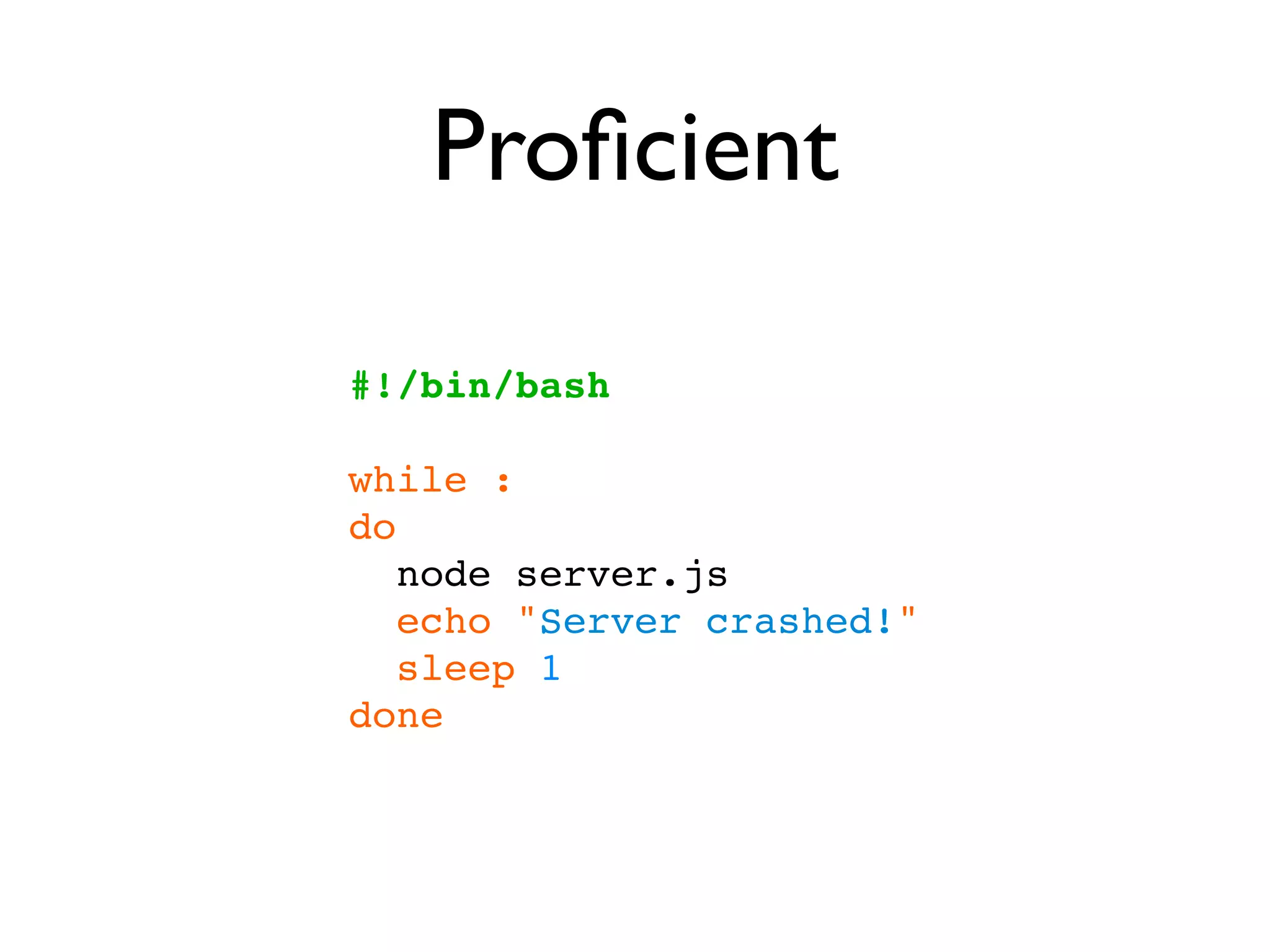 Proﬁcient

#!/bin/bash

while :
do
   node server.js
   echo "Server crashed!"
   sleep 1
done
 