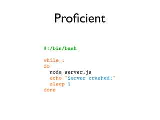 Proﬁcient

#!/bin/bash

while :
do
   node server.js
   echo "Server crashed!"
   sleep 1
done
 