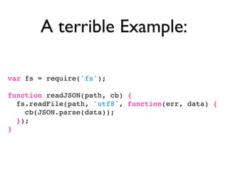 A terrible Example:

var fs = require('fs');

function readJSON(path, cb) {
  fs.readFile(path, 'utf8', function(err, data) {
    cb(JSON.parse(data));
  });
}
 