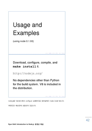 node.js를 다운로드해서 configure 실행핚다음 컴파읷해서 make install 합니다.


V8엔짂은 배포판에 포함되어 있답니다.




                                                          42
Ryan Dahl: Introduction to Node.js 동영상 해설
 