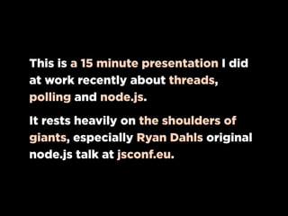 This is a 15 minute presentation I did
at work recently about threads,
polling and node.js.

It rests heavily on the shoulders of
giants, especially Ryan Dahls original
node.js talk at jsconf.eu.
 