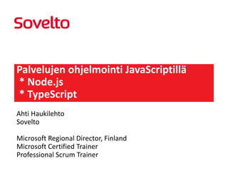 Palvelujen ohjelmointi JavaScriptillä
* Node.js
* TypeScript
Ahti Haukilehto
Sovelto
Microsoft Regional Director, Finland
Microsoft Certified Trainer
Professional Scrum Trainer

 