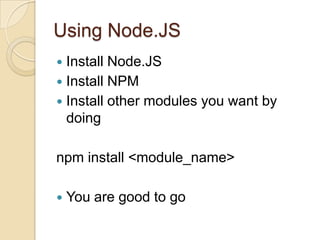 Using Node.JS<br />Install Node.JS<br />Install NPM<br />Install other modules you want by doing<br />npm install <module_...