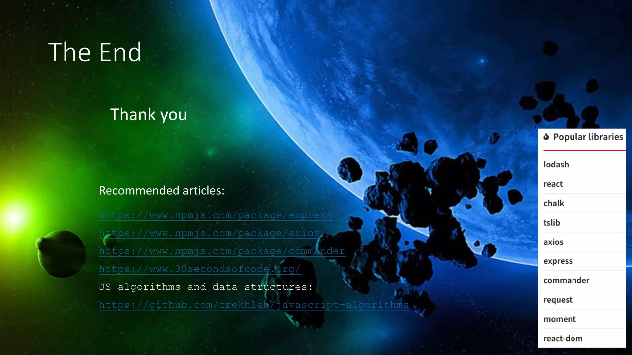 The End
Thank you
Recommended articles:
https://www.npmjs.com/package/express
https://www.npmjs.com/package/axios
https://www.npmjs.com/package/commander
https://www.30secondsofcode.org/
JS algorithms and data structures:
https://github.com/trekhleb/javascript-algorithms
 
