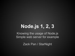 Node.js 1, 2, 3
Knowing the usage of Node.js
Simple web server for example

    Zack Pan / StarNight
 