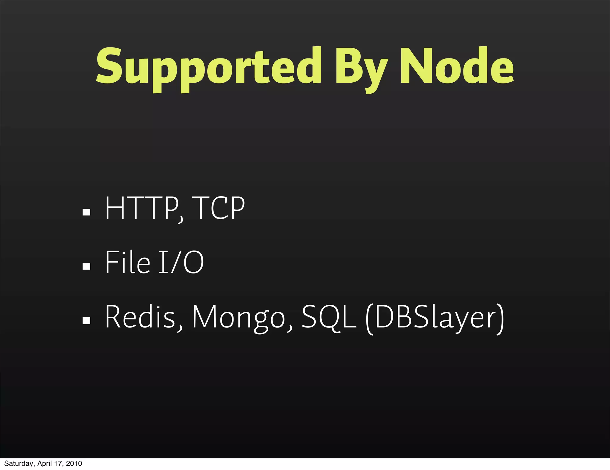 Supported By Node

                      • HTTP, TCP
                      • File I/O
                      • Redis, Mongo, SQL (DBSlayer)

Saturday, April 17, 2010
 
