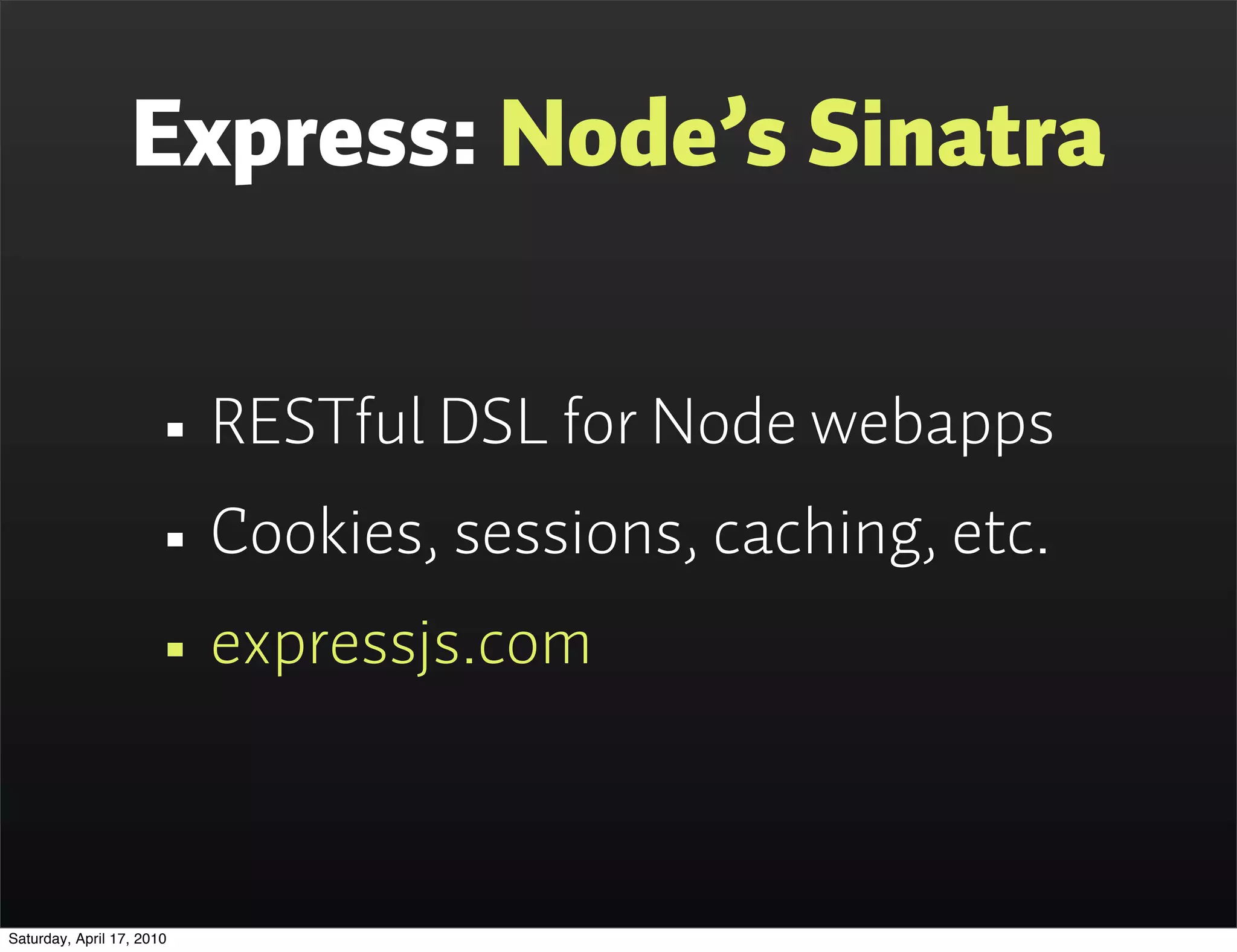 Express: Node’s Sinatra


                      • RESTful DSL for Node webapps
                      • Cookies, sessions, caching, etc.
                      • expressjs.com

Saturday, April 17, 2010
 