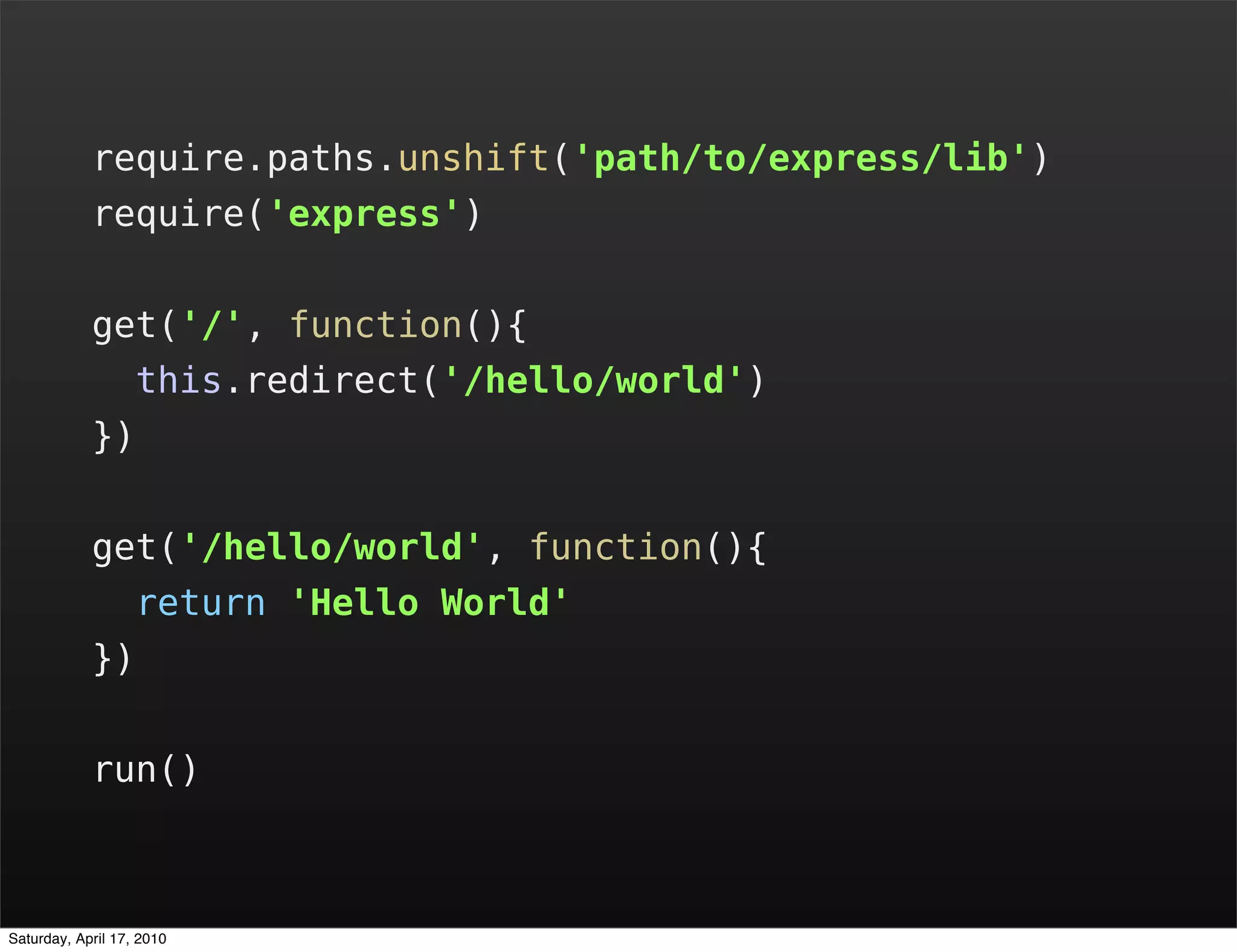 require.paths.unshift('path/to/express/lib')
            require('express')


            get('/', function(){
                   this.redirect('/hello/world')
            })


            get('/hello/world', function(){
                   return 'Hello World'
            })


            run()



Saturday, April 17, 2010
 