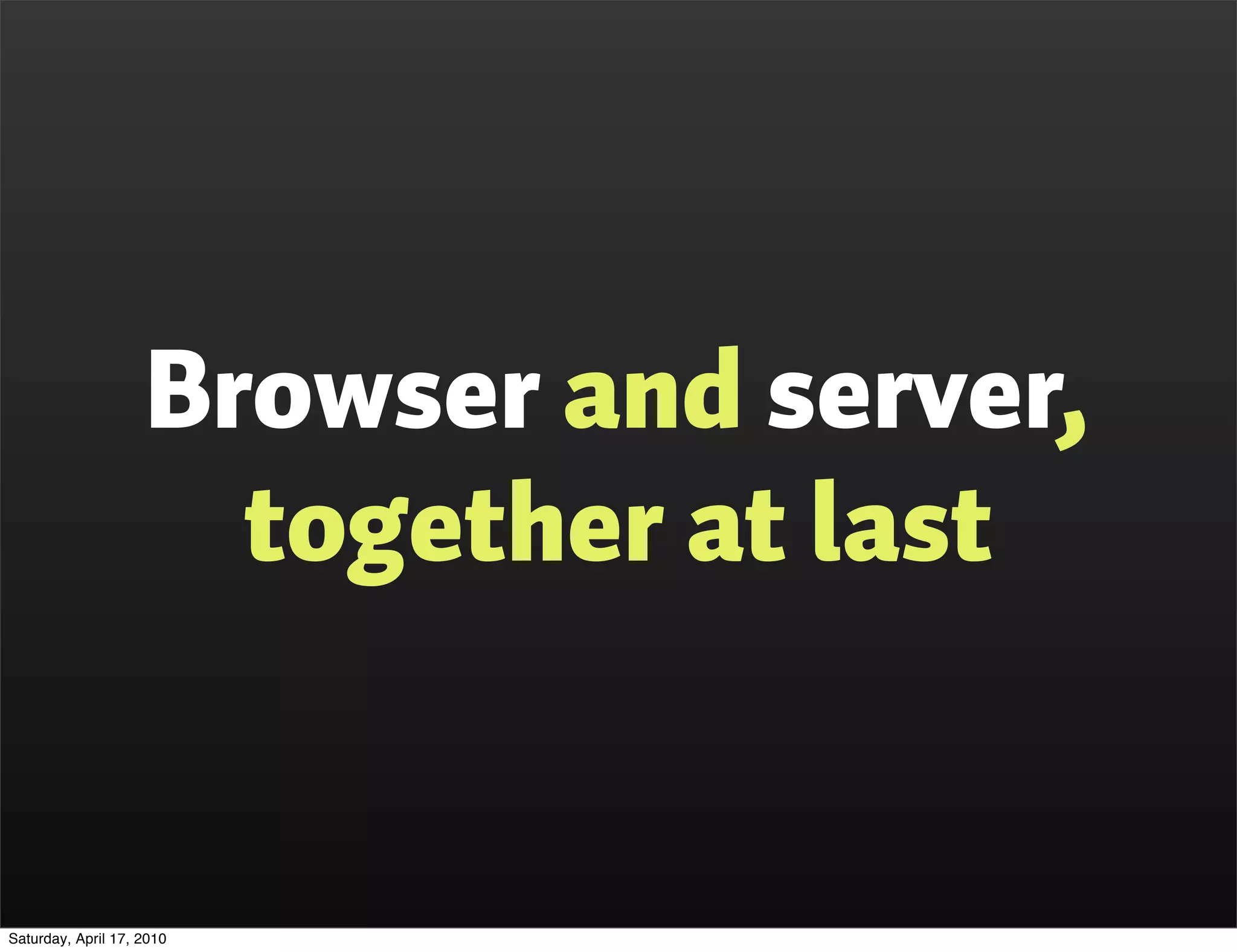 Browser and server,
                      together at last


Saturday, April 17, 2010
 