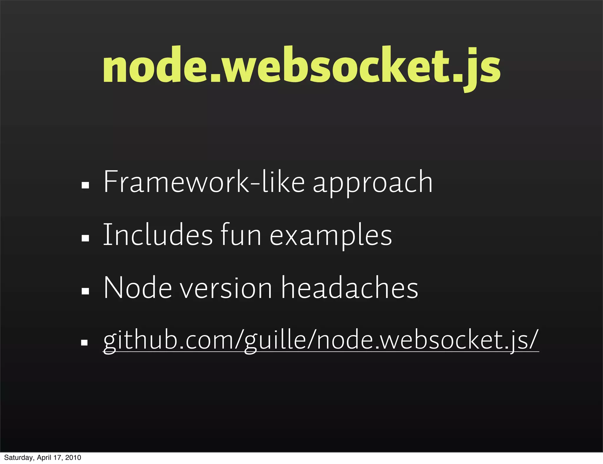 node.websocket.js

                      • Framework-like approach
                      • Includes fun examples
                      • Node version headaches
                      • github.com/guille/node.websocket.js/

Saturday, April 17, 2010
 