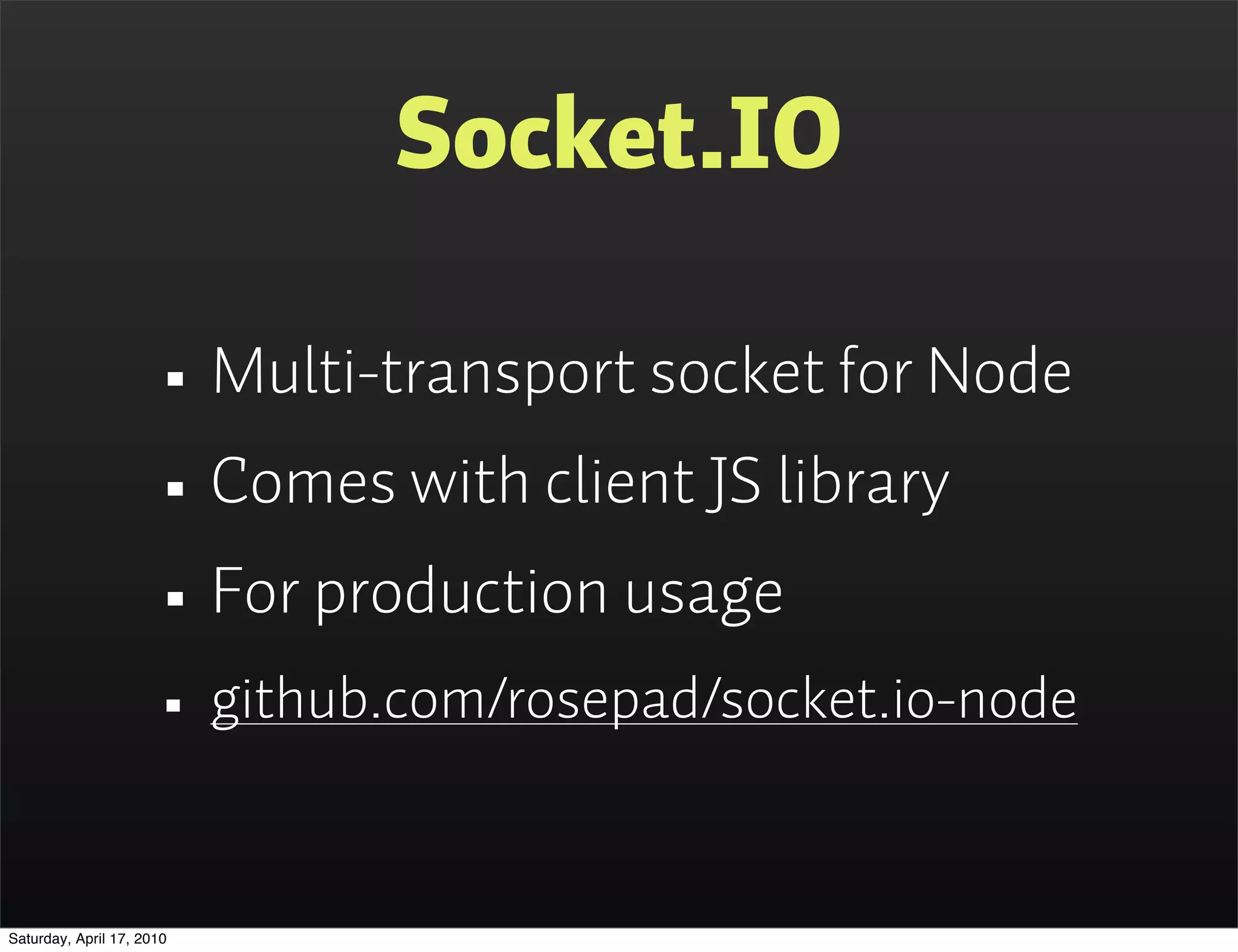 Socket.IO

                      • Multi-transport socket for Node
                      • Comes with client JS library
                      • For production usage
                      • github.com/rosepad/socket.io-node

Saturday, April 17, 2010
 