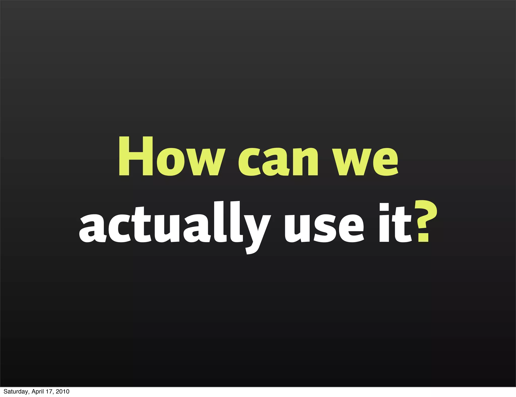 How can we
                           actually use it?

Saturday, April 17, 2010
 