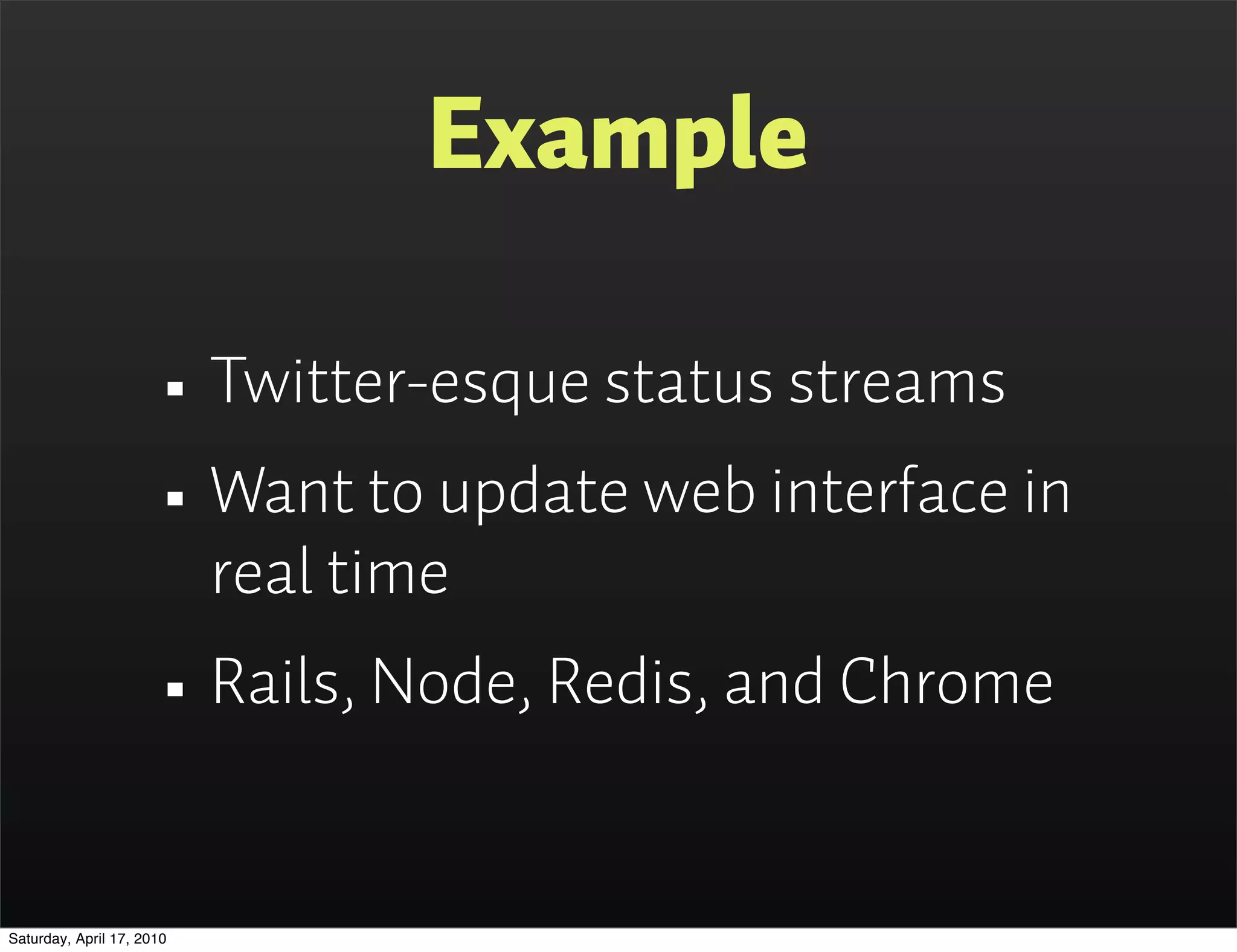 Example

                      • Twitter-esque status streams
                      • Want to update web interface in
                           real time
                      • Rails, Node, Redis, and Chrome
Saturday, April 17, 2010
 