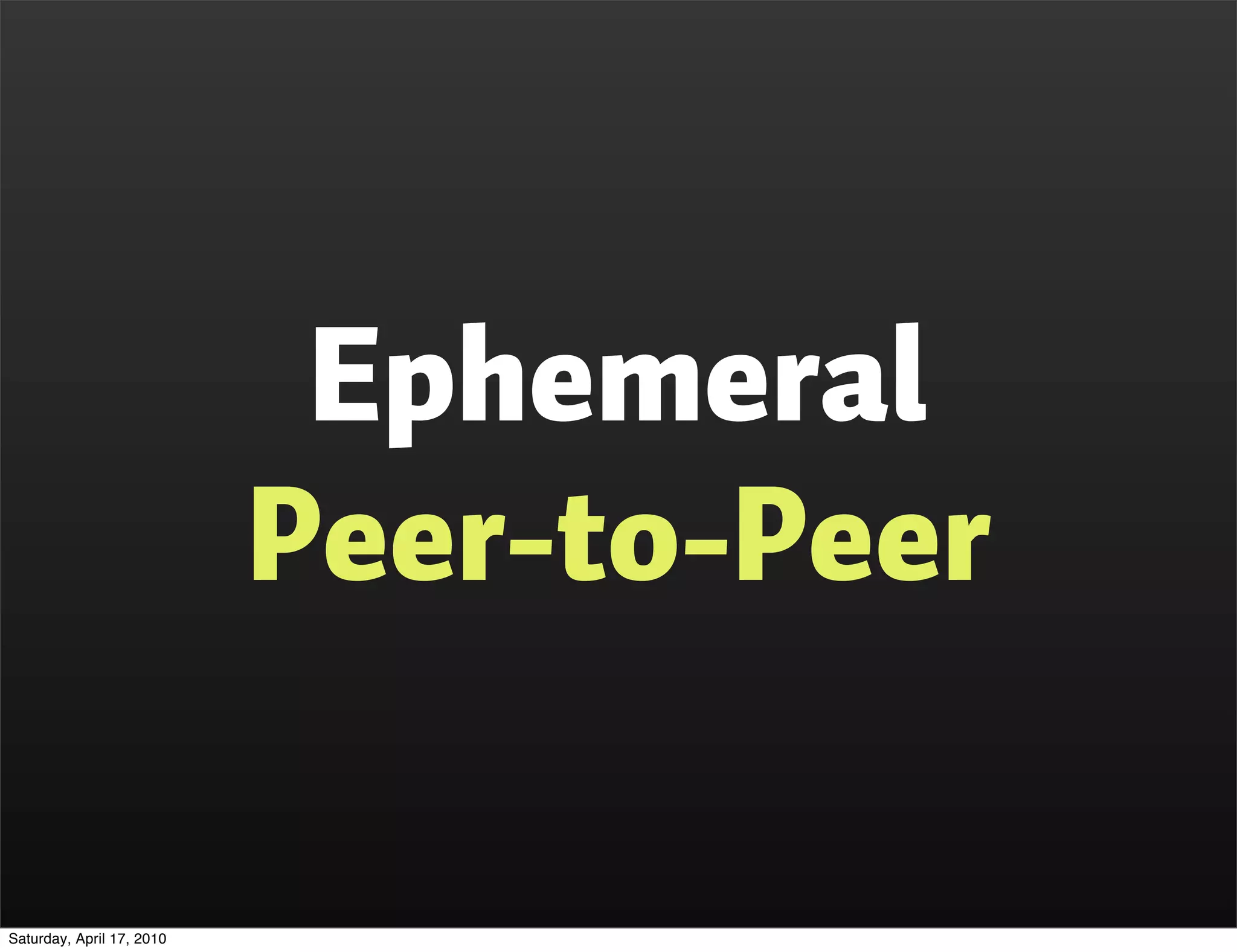 Ephemeral
                           Peer-to-Peer

Saturday, April 17, 2010
 