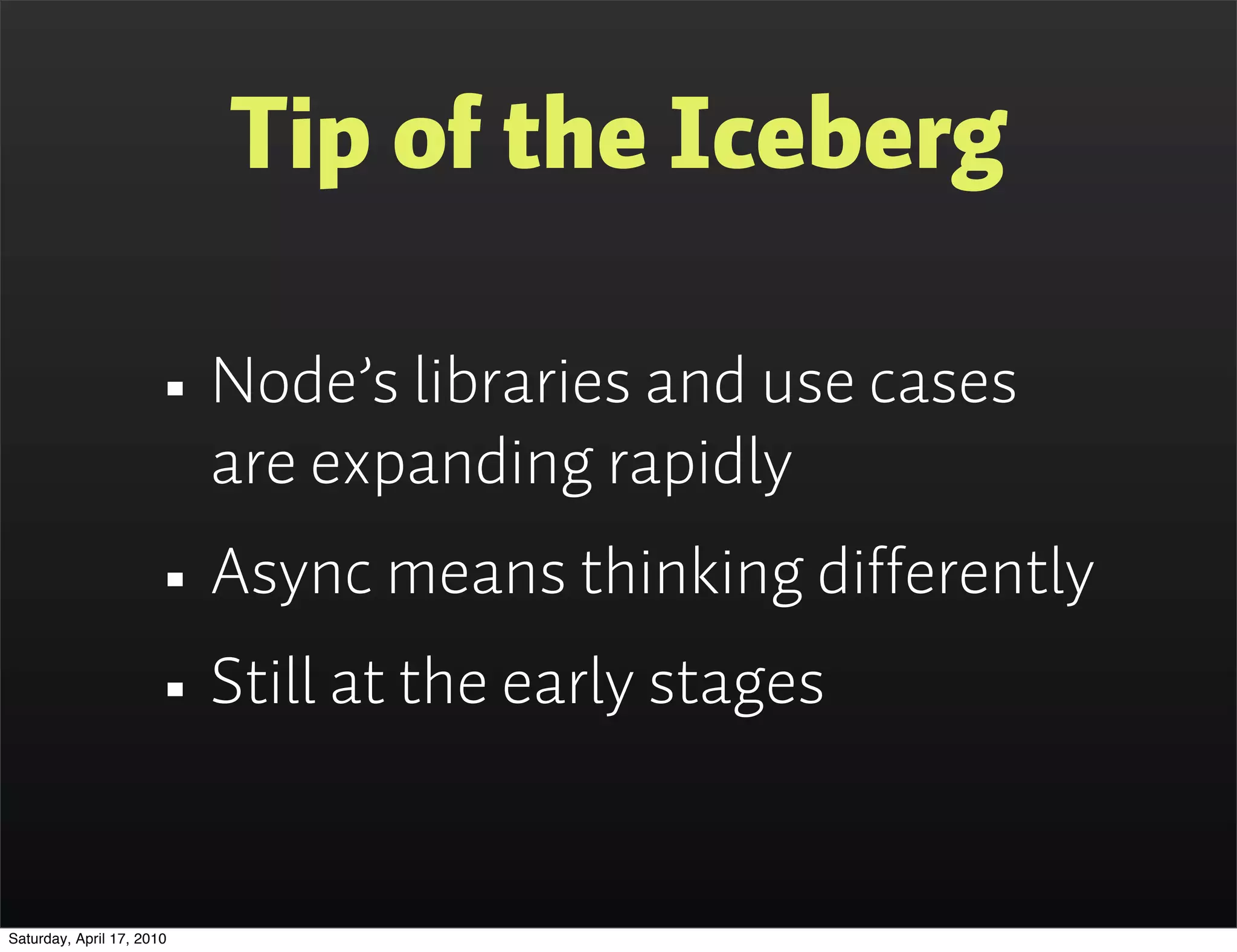 Tip of the Iceberg

                      • Node’s libraries and use cases
                           are expanding rapidly
                      • Async means thinking differently
                      • Still at the early stages
Saturday, April 17, 2010
 