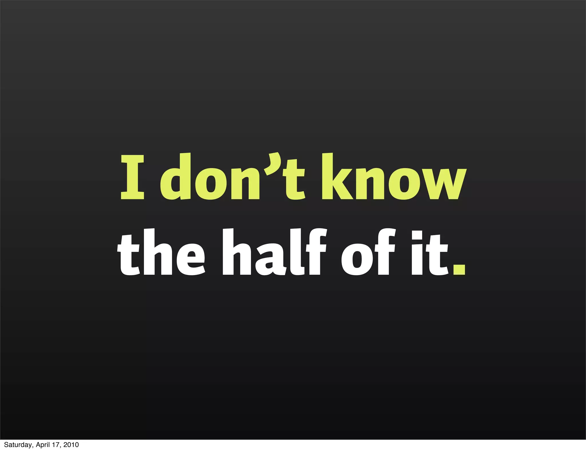 I don’t know
                           the half of it.

Saturday, April 17, 2010
 