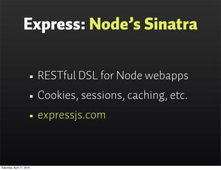 Express: Node’s Sinatra


                      • RESTful DSL for Node webapps
                      • Cookies, sessions, caching, etc.
                      • expressjs.com

Saturday, April 17, 2010
 