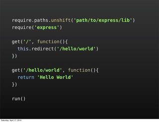 require.paths.unshift('path/to/express/lib')
            require('express')


            get('/', function(){
                   this.redirect('/hello/world')
            })


            get('/hello/world', function(){
                   return 'Hello World'
            })


            run()



Saturday, April 17, 2010
 