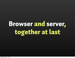 Browser and server,
                      together at last


Saturday, April 17, 2010
 