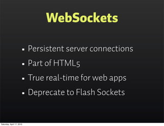 WebSockets

                      • Persistent server connections
                      • Part of HTML5
                      • True real-time for web apps
                      • Deprecate to Flash Sockets
Saturday, April 17, 2010
 