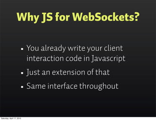 Why JS for WebSockets?

                      • You already write your client
                           interaction code in Javascript
                      • Just an extension of that
                      • Same interface throughout
Saturday, April 17, 2010
 