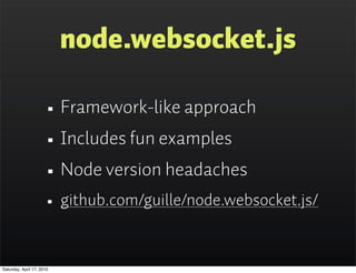 node.websocket.js

                      • Framework-like approach
                      • Includes fun examples
                      • Node version headaches
                      • github.com/guille/node.websocket.js/

Saturday, April 17, 2010
 