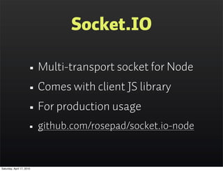 Socket.IO

                      • Multi-transport socket for Node
                      • Comes with client JS library
                      • For production usage
                      • github.com/rosepad/socket.io-node

Saturday, April 17, 2010
 