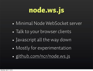 node.ws.js
                      • Minimal Node WebSocket server
                      • Talk to your browser clients
                      • Javascript all the way down
                      • Mostly for experimentation
                      • github.com/ncr/node.ws.js
Saturday, April 17, 2010
 