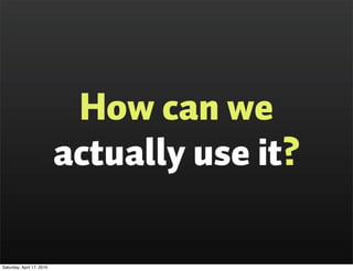 How can we
                           actually use it?

Saturday, April 17, 2010
 