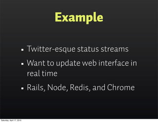 Example

                      • Twitter-esque status streams
                      • Want to update web interface in
                           real time
                      • Rails, Node, Redis, and Chrome
Saturday, April 17, 2010
 