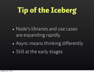 Tip of the Iceberg

                      • Node’s libraries and use cases
                           are expanding rapidly
                      • Async means thinking differently
                      • Still at the early stages
Saturday, April 17, 2010
 