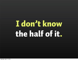 I don’t know
                           the half of it.

Saturday, April 17, 2010
 