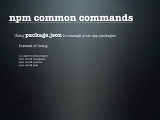 npm common commands
Using package.json to manage your app packages

  Instead of doing

 cd /path/to/the/project
 npm install mongoose
 npm install express
 npm install jade
 