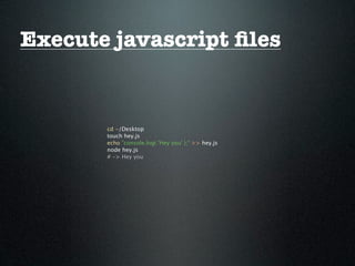 Execute javascript ﬁles


       cd ~/Desktop
       touch hey.js
       echo "console.log( 'Hey you' );" >> hey.js
       node hey.js
       # -> Hey you
 