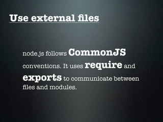 Use external ﬁles


  node.js followsCommonJS
  conventions. It uses require and
  exports to communicate between
  ﬁles and modules.
 