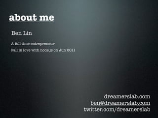 about me
Ben Lin
A full time entrepreneur
Fall in love with node.js on Jun 2011




                                                dreamerslab.com
                                          ben@dreamerslab.com
                                        twitter.com/dreamerslab
 