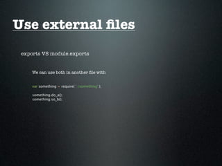 Use external ﬁles
 exports VS module.exports


     We can use both in another ﬁle with


     var something = require( './something' );

     something.do_a();
     something.so_b();
 