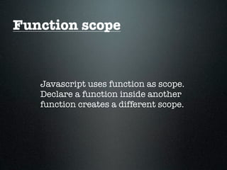 Function scope



   Javascript uses function as scope.
   Declare a function inside another
   function creates a different scope.
 