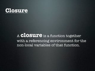Closure



   A closure      is a function together
   with a referencing environment for the
   non-local variables of that function.
 