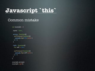 Javascript `this`
Common mistake
  var example = {

   name : 'who',

   wrong : function(){
     setTimeout( function(){
       console.log( this.name );
     }, 0 );
   },

   right : function(){
     var self = this;

        setTimeout( function(){
          console.log( self.name );
        }, 0 );
    }
  };

  example.wrong();
  example.right();
 