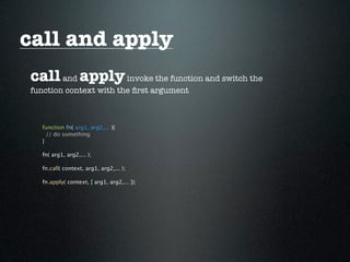 call and apply
call and apply invoke the function and switch the
function context with the ﬁrst argument



  function fn( arg1, arg2,... ){
    // do something
  }

  fn( arg1, arg2,... );

  fn.call( context, arg1, arg2,... );

  fn.apply( context, [ arg1, arg2,... ]);
 