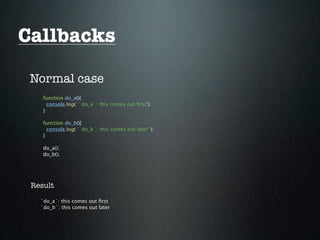 Callbacks

 Normal case
    function do_a(){
      console.log( '`do_a`: this comes out ﬁrst');
    }

    function do_b(){
      console.log( '`do_b`: this comes out later' );
    }

    do_a();
    do_b();




 Result

   `do_a`: this comes out ﬁrst
   `do_b`: this comes out later
 