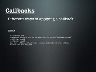 Callbacks
Different ways of applying a callback


Result

 do something here
 this callback is going to print out the results from the function `callbacks_with_call`
 result1: i am result1
 result2: i am result2
 data from `callbacks_with_call`: i am some data that can be use for the callback
 function with `this` key word
 