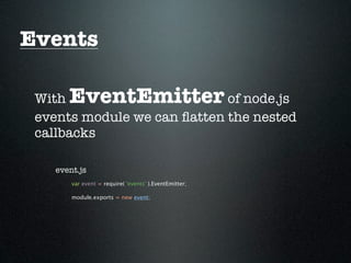 Events

 With  EventEmitter          of node.js
 events module we can ﬂatten the nested
 callbacks

    event.js
        var event = require( 'events' ).EventEmitter;

        module.exports = new event;
 