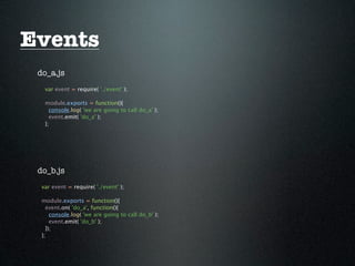 Events
 do_a.js
   var event = require( './event' );

   module.exports = function(){
     console.log( 'we are going to call do_a' );
     event.emit( 'do_a' );
   };




 do_b.js
  var event = require( './event' );

  module.exports = function(){
    event.on( 'do_a', function(){
      console.log( 'we are going to call do_b' );
      event.emit( 'do_b' );
    });
  };
 