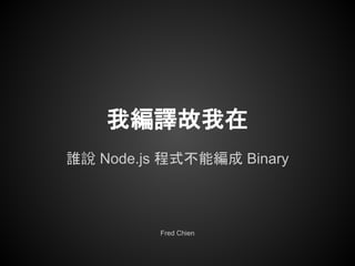 我編譯故我在
誰說 Node.js 程式不能編成 Binary
Fred Chien
 