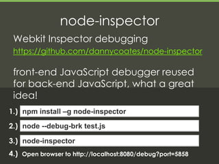 node-inspector
 Webkit Inspector debugging
 https://github.com/dannycoates/node-inspector

 front-end JavaScript debugger ...